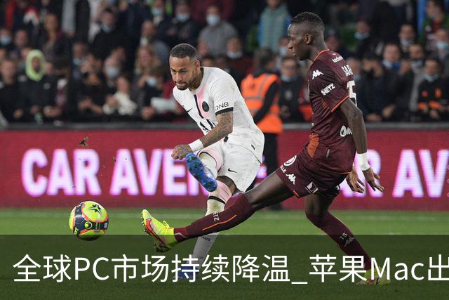 全球PC市场持续降温 苹果Mac出货量下滑但市场份额逆势提升