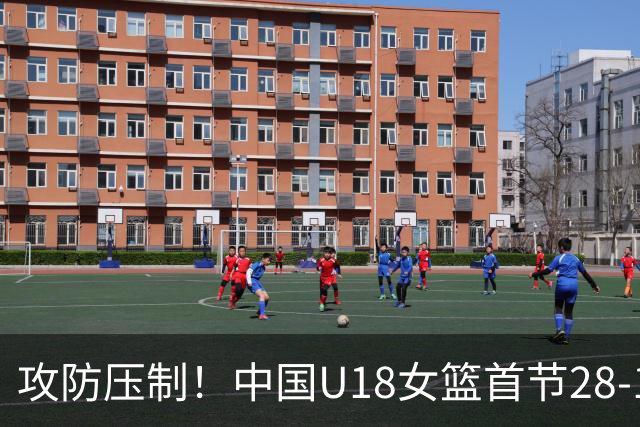 攻防压制！中国U18女篮首节28-14领先菲律宾女篮 命中率64.7%