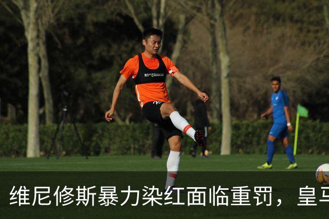 维尼修斯暴力染红面临重罚，皇马申诉难，恐无缘国家德比